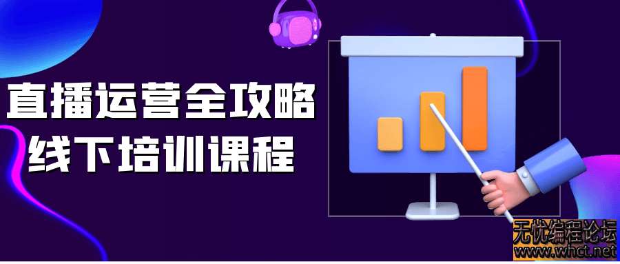 2025年直播运营全攻略线下培训课程  2630 无忧技术吧www.whct.net