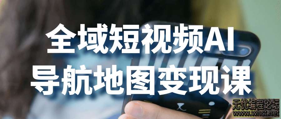 全域短视频AI导航地图变现课  5022 无忧技术吧www.whct.net
