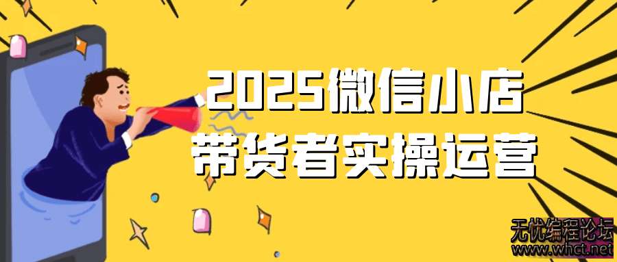 2025微信小店带货者实操运营  3212 无忧技术吧www.whct.net