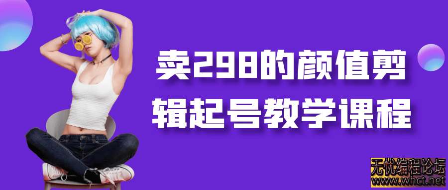 卖298的颜值剪辑起号教学课程  5694 无忧技术吧www.whct.net