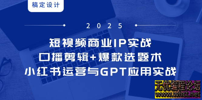 短视频商业 IP 实战 6 期：口播剪辑 + 爆款选题术，小红书运营与 GPT 应用实战  8049 无忧技术吧www.whct.net