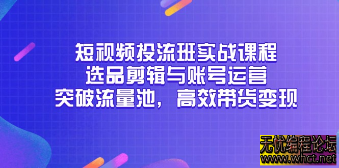 短视频投流班实战课程，选品剪辑与账号运营，突破流量池，高效带货变现  1946 无忧技术吧www.whct.net