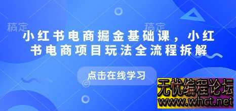 小红书电商掘金课，小红书电商项目玩法全流程拆解（更新5月）  6026 无忧技术吧www.whct.net