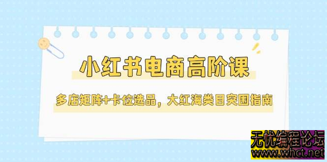 小红书电商高阶课核心内容总结  977 无忧技术吧www.whct.net