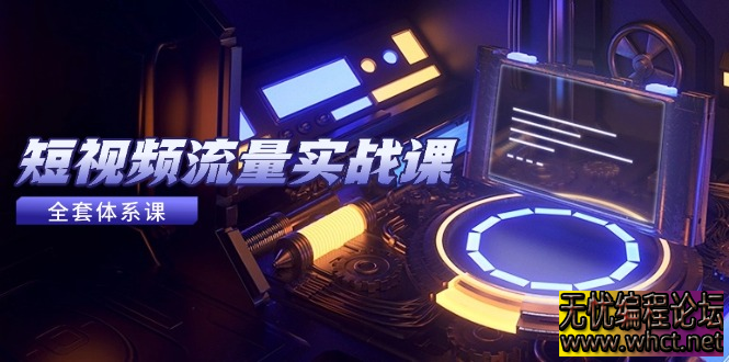 短视频流量实战课：从平台选择到内容变现的全流程指南  5125 无忧技术吧www.whct.net