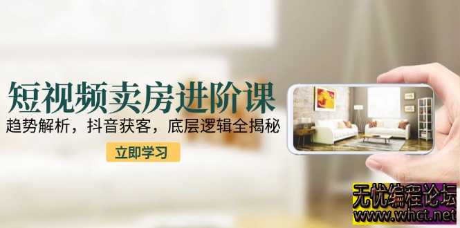 短视频卖房进阶课：趋势解析，抖音获客，底层逻辑全揭秘  5299 无忧技术吧www.92wuyou.cn